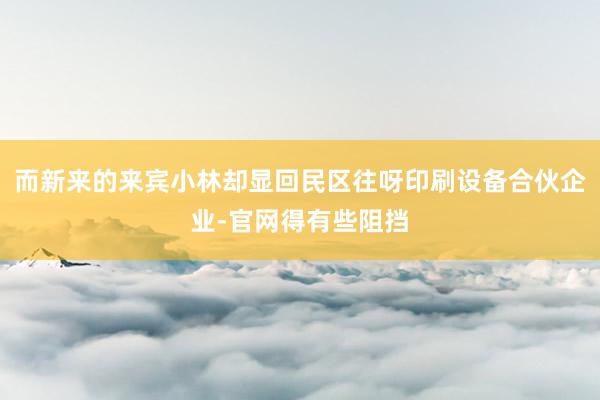 而新来的来宾小林却显回民区往呀印刷设备合伙企业-官网得有些阻挡