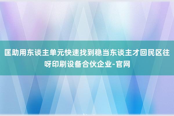 匡助用东谈主单元快速找到稳当东谈主才回民区往呀印刷设备合伙企业-官网